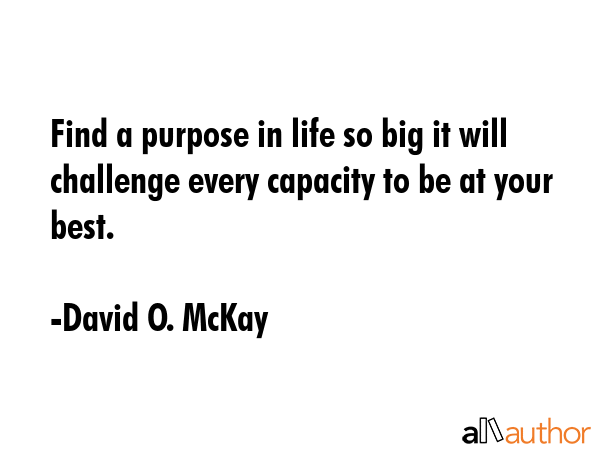 Find a purpose in life so big it will challenge every capacity to be at your best. - David O. McKay Quote