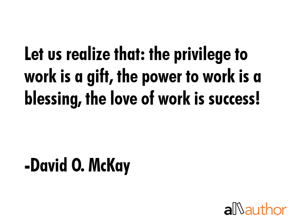 Let us realize that: the privilege to work is a gift, the power to work is a blessing, the love of... - David O. McKay Quote GIF
