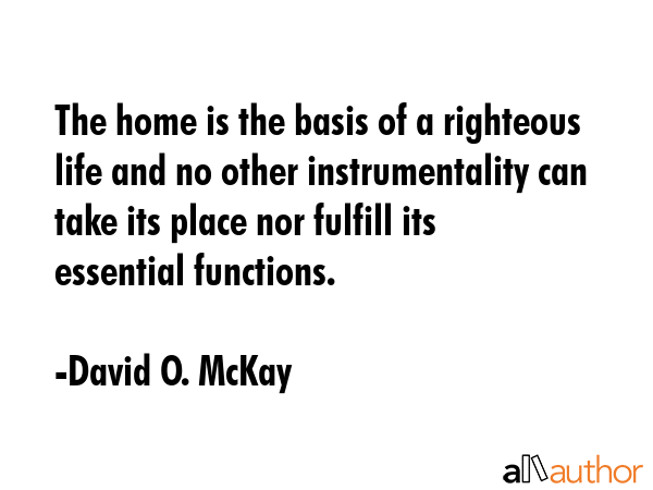 The home is the basis of a righteous life and no other instrumentality can take its place nor... - David O. McKay Quote GIF