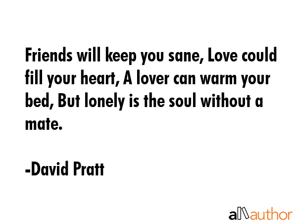 Friends will keep you sane, Love could fill your heart, A lover can warm your bed, But lonely is... - David Pratt Quote GIF