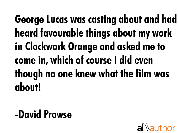 George Lucas was casting about and had heard favourable things about my work in Clockwork Orange... - David Prowse Quote GIF