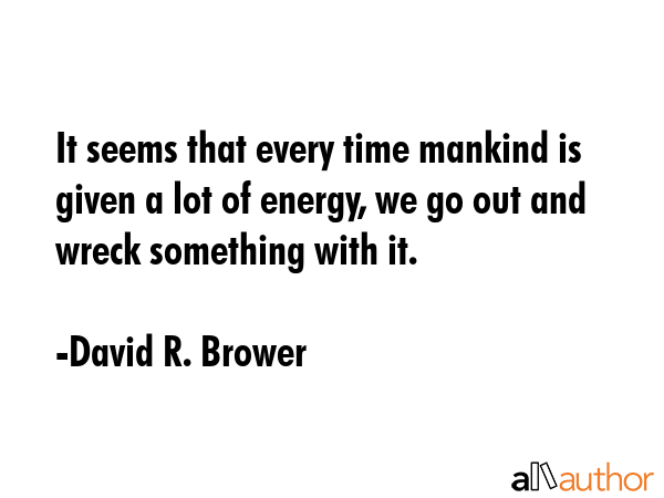It seems that every time mankind is given a lot of energy, we go out and wreck something with it. - David R. Brower Quote