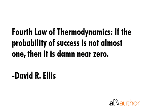 Fourth Law of Thermodynamics: If the probability of success is not almost one, then it is damn near zero. - David R. Ellis Quote