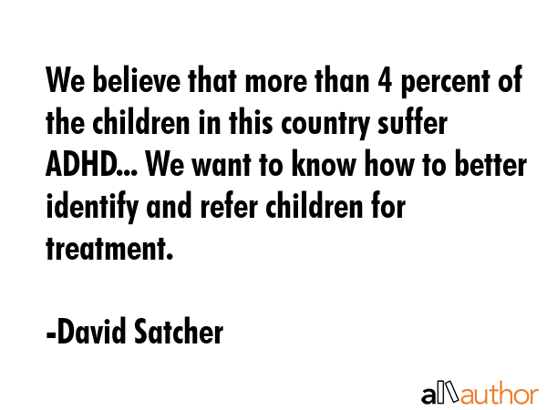 We believe that more than 4 percent of the children in this country suffer ADHD... We want to know how to better identify and refer children for treatment. - David Satcher Quote