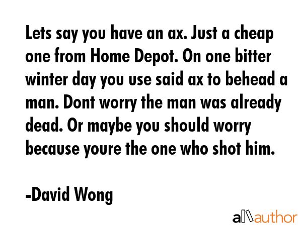 Lets say you have an ax. Just a cheap one from Home Depot. On one bitter winter day you use said ax... - David Wong Quote GIF