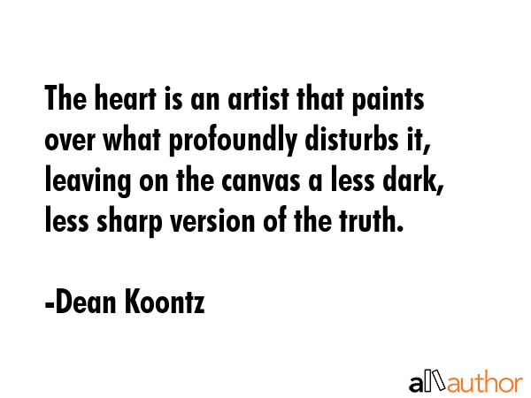 The heart is an artist that paints over what profoundly disturbs it, leaving on the canvas a less dark, less sharp version of the truth. - Dean Koontz Quote