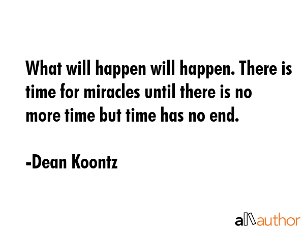 What will happen will happen. There is time for miracles until there is no more time but time has no end. - Dean Koontz Quote