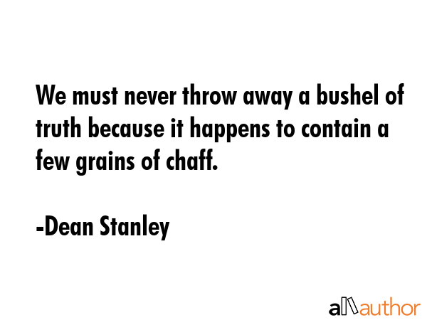We must never throw away a bushel of truth because it happens to contain a few grains of chaff. - Dean Stanley Quote GIF