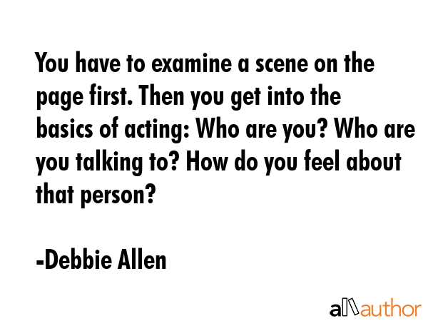 You have to examine a scene on the page first. Then you get into the basics of acting: Who are you?... - Debbie Allen Quote GIF
