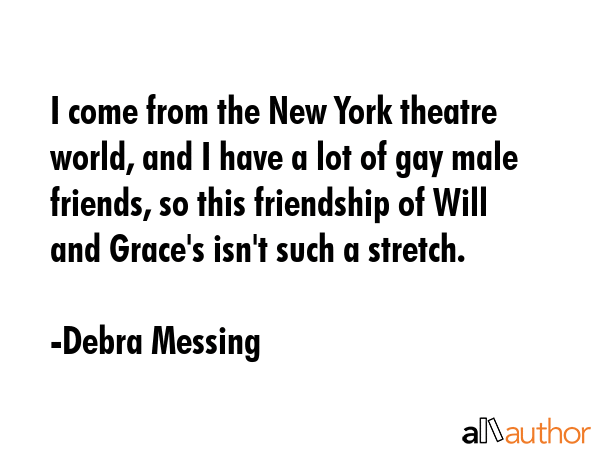 I come from the New York theatre world, and I have a lot of gay male friends, so this friendship of... - Debra Messing Quote GIF