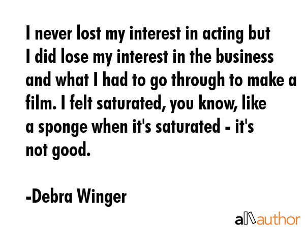 I never lost my interest in acting but I did lose my interest in the business and what I had to go... - Debra Winger Quote GIF