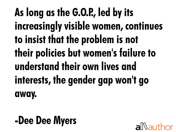 As long as the G.O.P., led by its increasingly visible women, continues to insist that the problem... - Dee Dee Myers Quote GIF