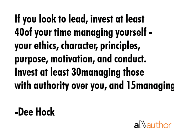 If you look to lead, invest at least 40% of your time managing yourself - your ethics, character,... - Dee Hock Quote GIF
