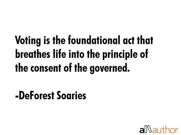 Voting is the foundational act that breathes life into the principle of the consent of the governed. - DeForest Soaries Quote GIF