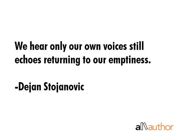 We hear only our own voices still echoes returning to our emptiness. - Dejan Stojanovic Quote