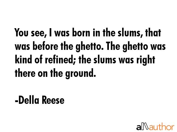 You see, I was born in the slums, that was before the ghetto. The ghetto was kind of refined; the slums was right there on the ground. - Della Reese Quote