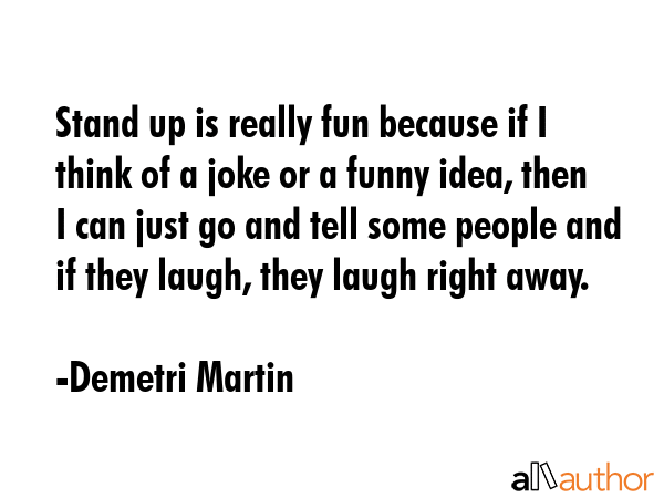 Stand up is really fun because if I think of a joke or a funny idea, then I can just go and tell... - Demetri Martin Quote GIF