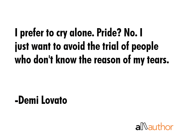 I prefer to cry alone. Pride? No. I just want to avoid the trial of people who don\'t know the reason of my tears. - Demi Lovato Quote
