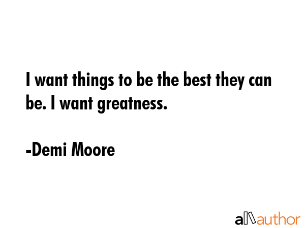 I want things to be the best they can be. I want greatness. - Demi Moore Quote GIF