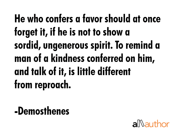 He who confers a favor should at once forget it, if he is not to show a sordid, ungenerous spirit.... - Demosthenes Quote GIF