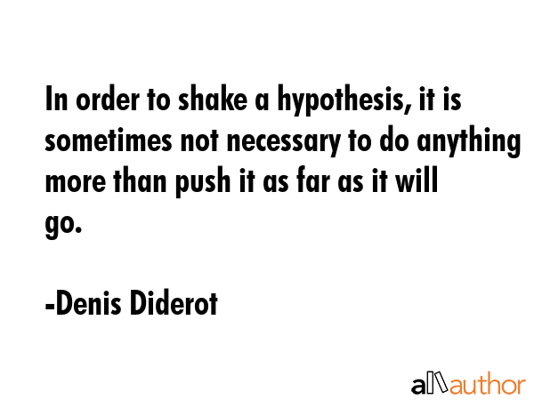 In order to shake a hypothesis, it is sometimes not necessary to do anything more than push it as far as it will go. - Denis Diderot Quote