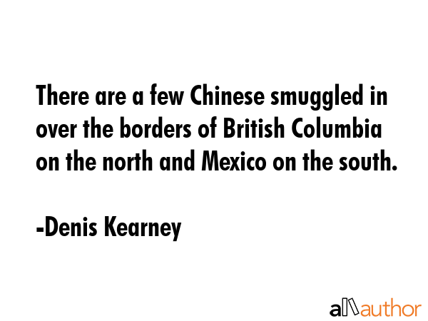 There are a few Chinese smuggled in over the borders of British Columbia on the north and Mexico on... - Denis Kearney Quote GIF