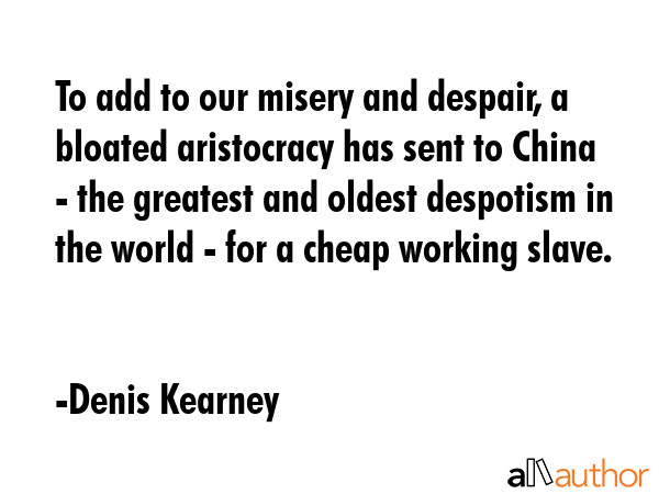 To add to our misery and despair, a bloated aristocracy has sent to China - the greatest and oldest... - Denis Kearney Quote GIF