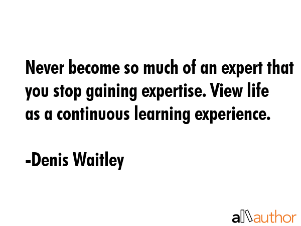 Never become so much of an expert that you stop gaining expertise. View life as a continuous... - Denis Waitley Quote GIF