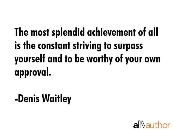 The most splendid achievement of all is the constant striving to surpass yourself and to be worthy... - Denis Waitley Quote GIF