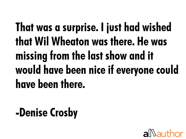 That was a surprise. I just had wished that Wil Wheaton was there. He was missing from the last... - Denise Crosby Quote GIF