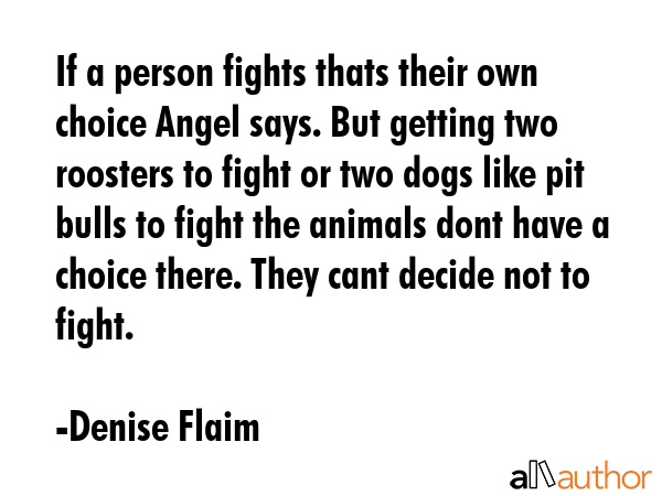 If a person fights thats their own choice Angel says. But getting two roosters to fight or two dogs... - Denise Flaim Quote GIF