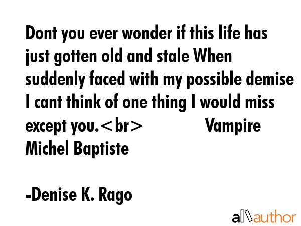 Dont you ever wonder if this life has just gotten old and stale When suddenly faced with my... - Denise K. Rago Quote GIF
