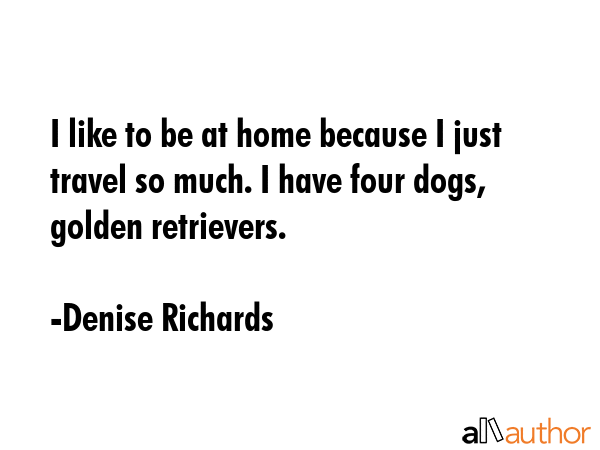 I like to be at home because I just travel so much. I have four dogs, golden retrievers. - Denise Richards Quote GIF