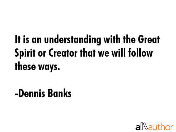 It is an understanding with the Great Spirit or Creator that we will follow these ways. - Dennis Banks Quote GIF