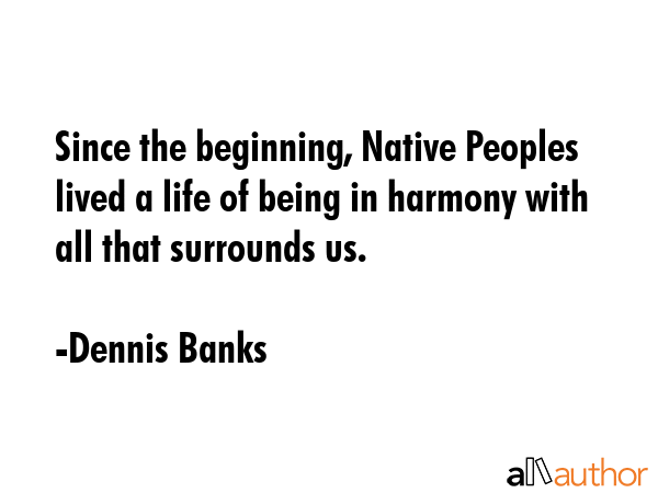 Since the beginning, Native Peoples lived a life of being in harmony with all that surrounds us. - Dennis Banks Quote