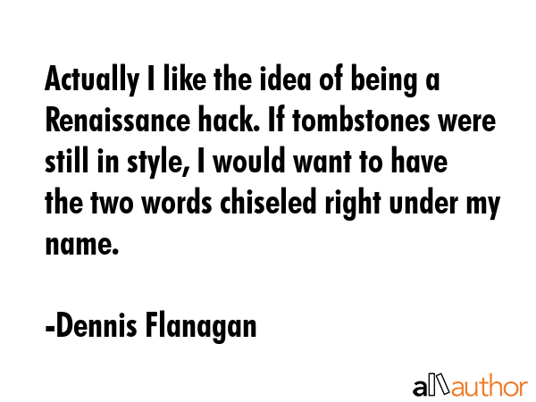 Actually I like the idea of being a Renaissance hack. If tombstones were still in style, I would... - Dennis Flanagan Quote GIF