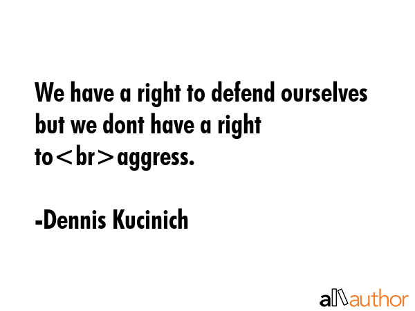 We have a right to defend ourselves but we dont have a right toaggress. - Dennis Kucinich Quote GIF