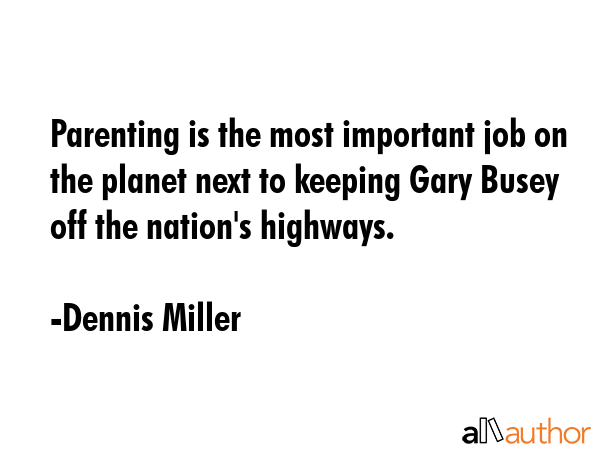 Parenting is the most important job on the planet next to keeping Gary Busey off the nation\