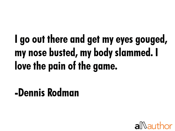 I go out there and get my eyes gouged, my nose busted, my body slammed. I love the pain of the game. - Dennis Rodman Quote GIF
