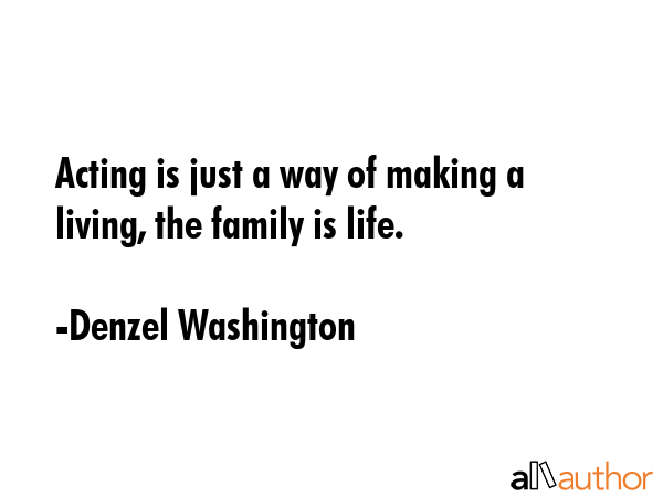Acting is just a way of making a living, the family is life. - Denzel Washington Quote