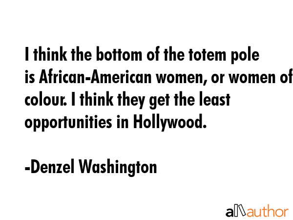 I think the bottom of the totem pole is African-American women, or women of colour. I think they... - Denzel Washington Quote GIF