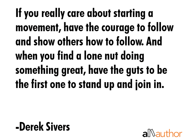 If you really care about starting a movement, have the courage to follow and show others how to... - Derek Sivers Quote GIF