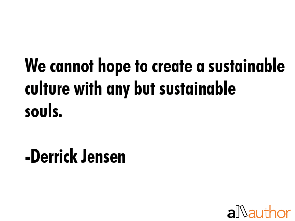 We cannot hope to create a sustainable culture with any but sustainable souls. - Derrick Jensen Quote GIF