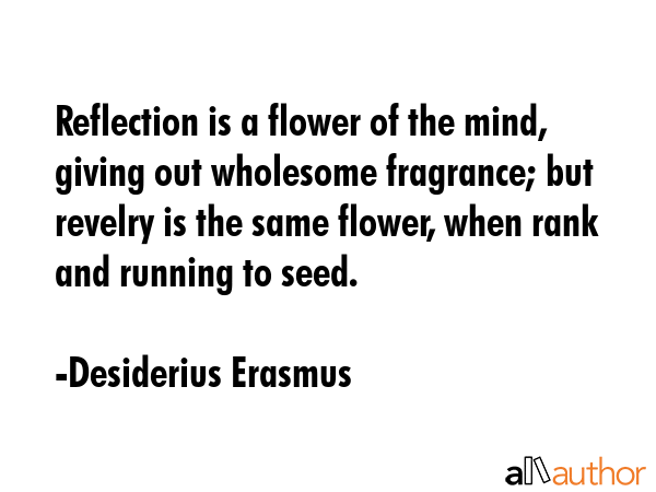 Reflection is a flower of the mind, giving out wholesome fragrance; but revelry is the same flower,... - Desiderius Erasmus Quote GIF