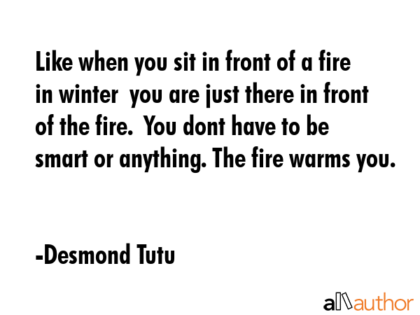 Like when you sit in front of a fire in winter  you are just there in front of the fire.  You dont... - Desmond Tutu Quote GIF