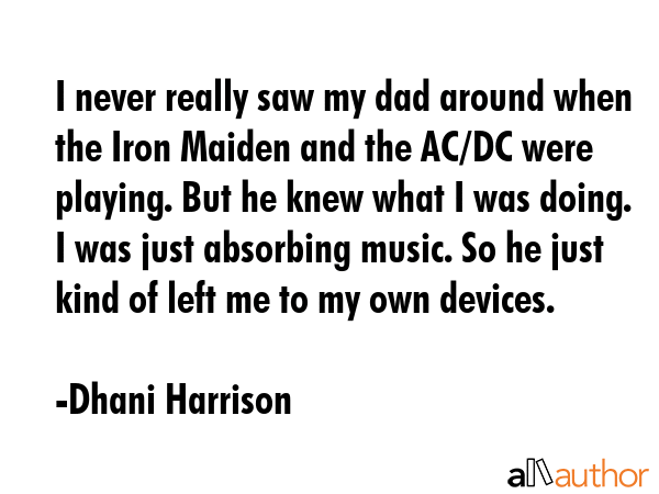 I never really saw my dad around when the Iron Maiden and the AC/DC were playing. But he knew what... - Dhani Harrison Quote GIF