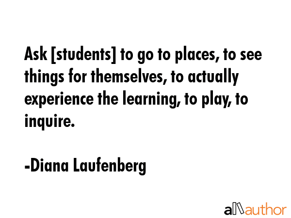 Ask [students] to go to places, to see things for themselves, to actually experience the learning,... - Diana Laufenberg Quote GIF