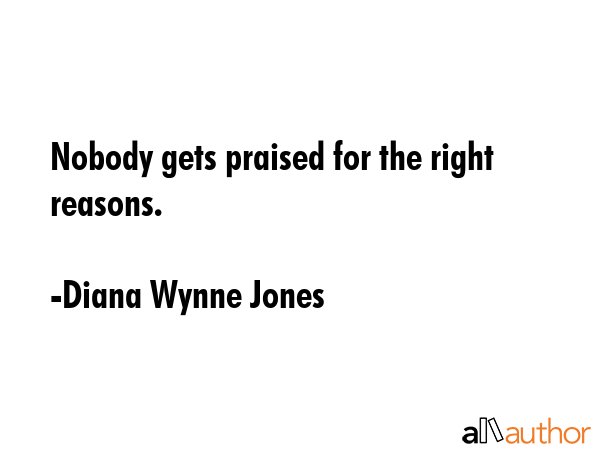 Nobody gets praised for the right reasons. - Diana Wynne Jones Quote