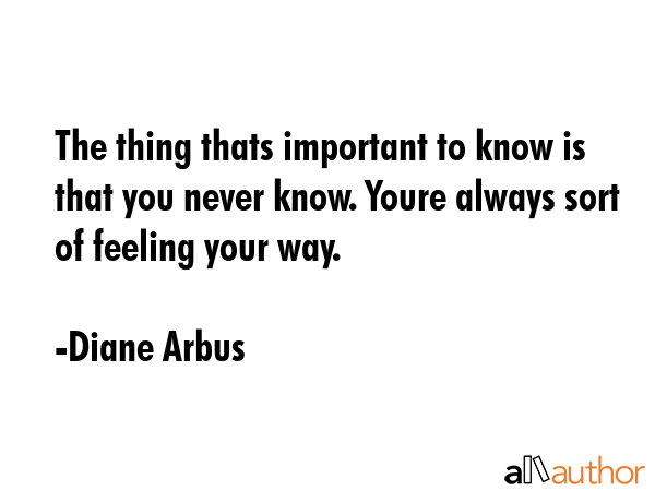 The thing thats important to know is that you never know. Youre always sort of feeling your way. - Diane Arbus Quote GIF