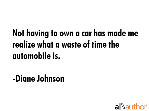 Not having to own a car has made me realize what a waste of time the automobile is. - Diane Johnson Quote GIF